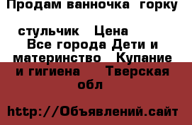 Продам ванночка, горку, стульчик › Цена ­ 300 - Все города Дети и материнство » Купание и гигиена   . Тверская обл.